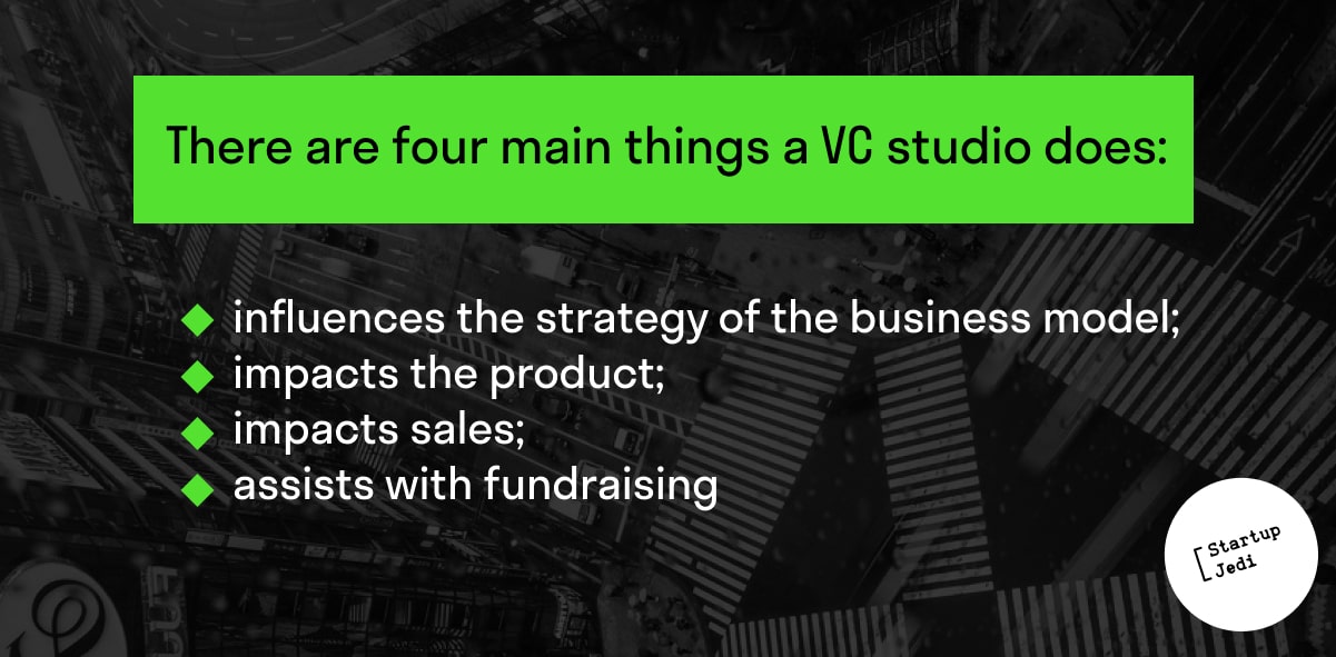 There are four main things a VC studio does: influences the strategy of the business model; impacts the product; impacts sales; assists with fundraising.