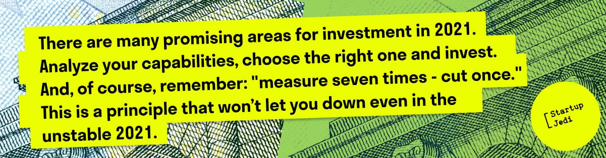 There are many promising areas for investment in 2021. Analyze your capabilities, choose the right one and invest. And, of course, remember: "measure seven times - cut once." This is a principle that won’t let you down even in the unstable 2021.