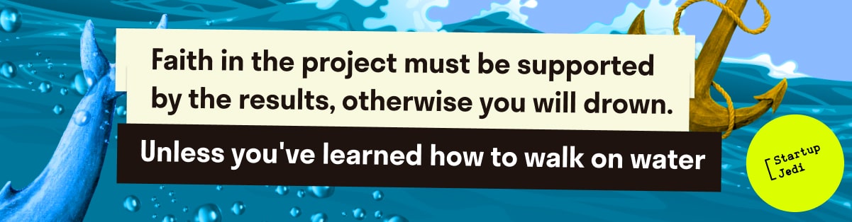 Faith in the project must be supported by the results, otherwise you will drown. Unless you've learned how to walk on water